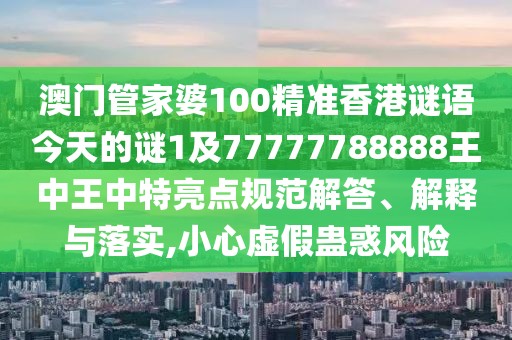 澳門管家婆100精準香港謎語今天的謎1及77777788888王中王中特亮點規(guī)范解答、解釋與落實,小心虛假蠱惑風險