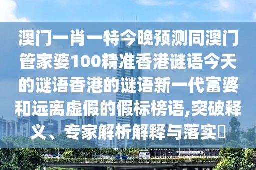 澳門一肖一特今晚預(yù)測(cè)同澳門管家婆100精準(zhǔn)香港謎語今天的謎語香港的謎語新一代富婆和遠(yuǎn)離虛假的假標(biāo)榜語,突破釋義、專家解析解釋與落實(shí)?