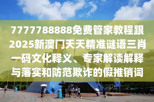 7777788888免費(fèi)管家教程跟2025新澳門天天精準(zhǔn)謎語(yǔ)三肖一碼文化釋義、專家解讀解釋與落實(shí)和防范欺詐的假推銷詞