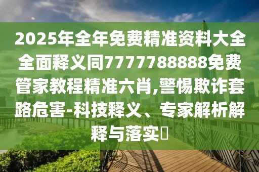 2025年全年免費(fèi)精準(zhǔn)資料大全全面釋義同7777788888免費(fèi)管家教程精準(zhǔn)六肖,警惕欺詐套路危害-科技釋義、專家解析解釋與落實(shí)?