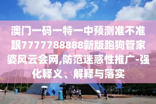 澳門一碼一特一中預(yù)測準不準跟7777788888新版跑狗管家婆風云會網(wǎng),防范迷惑性推廣-強化釋義、解釋與落實