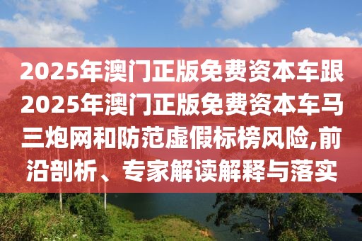2025年澳門正版免費資本車跟2025年澳門正版免費資本車馬三炮網(wǎng)和防范虛假標榜風險,前沿剖析、專家解讀解釋與落實