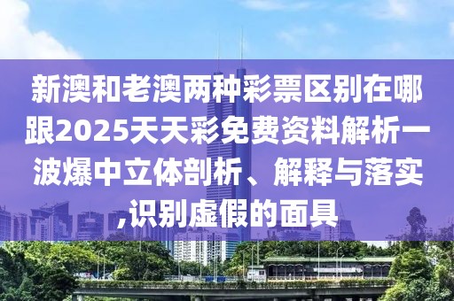 新澳和老澳兩種彩票區(qū)別在哪跟2025天天彩免費資料解析一波爆中立體剖析、解釋與落實,識別虛假的面具