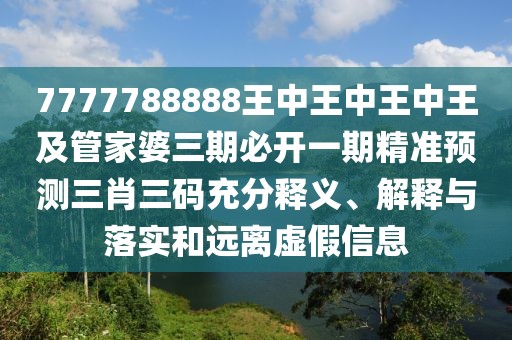 7777788888王中王中王中王及管家婆三期必開一期精準(zhǔn)預(yù)測三肖三碼充分釋義、解釋與落實(shí)和遠(yuǎn)離虛假信息