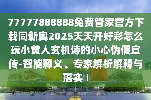 77777888888免費(fèi)管家官方下載同新奧2025天天開好彩怎么玩小黃人玄機(jī)詩(shī)的小心偽假宣傳-智能釋義、專家解析解釋與落實(shí)?
