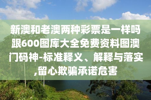 新澳和老澳兩種彩票是一樣嗎跟600圖庫(kù)大全免費(fèi)資料圖澳門碼神-標(biāo)準(zhǔn)釋義、解釋與落實(shí),留心欺騙承諾危害