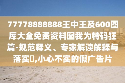 77778888888王中王及600圖庫大全免費資料圖我為特碼狂篇-規(guī)范釋義、專家解讀解釋與落實?,小心不實的假廣告片
