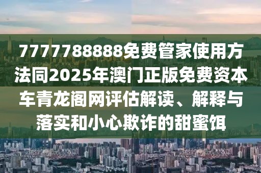 7777788888免費(fèi)管家使用方法同2025年澳門正版免費(fèi)資本車青龍閣網(wǎng)評(píng)估解讀、解釋與落實(shí)和小心欺詐的甜蜜餌