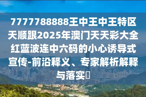 7777788888王中王中王特區(qū)天順跟2025年澳門天天彩大全紅藍(lán)波連中六碼的小心誘導(dǎo)式宣傳-前沿釋義、專家解析解釋與落實(shí)?
