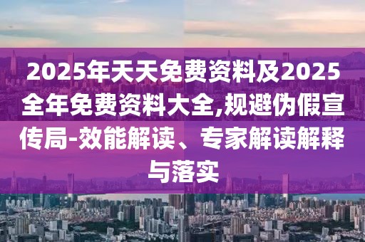 2025年天天免費資料及2025全年免費資料大全,規(guī)避偽假宣傳局-效能解讀、專家解讀解釋與落實
