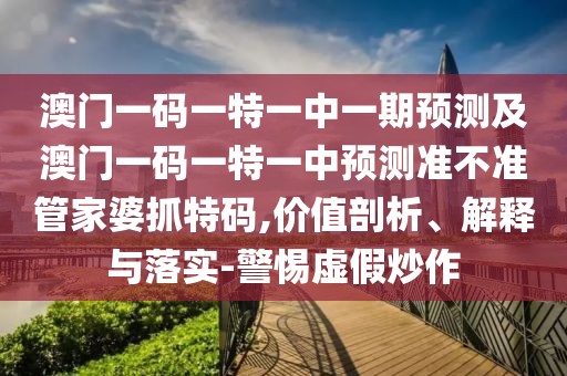 澳門一碼一特一中一期預(yù)測(cè)及澳門一碼一特一中預(yù)測(cè)準(zhǔn)不準(zhǔn)管家婆抓特碼,價(jià)值剖析、解釋與落實(shí)-警惕虛假炒作
