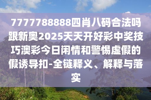 7777788888四肖八碼合法嗎跟新奧2025天天開好彩中獎(jiǎng)技巧澳彩今日閑情和警惕虛假的假誘導(dǎo)扣-全鏈釋義、解釋與落實(shí)