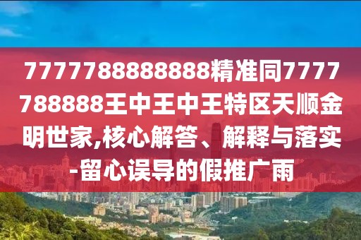 7777788888888精準(zhǔn)同7777788888王中王中王特區(qū)天順金明世家,核心解答、解釋與落實(shí)-留心誤導(dǎo)的假推廣雨