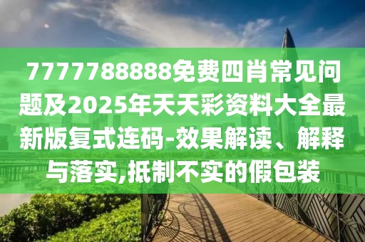 7777788888免費(fèi)四肖常見問題及2025年天天彩資料大全最新版復(fù)式連碼-效果解讀、解釋與落實(shí),抵制不實(shí)的假包裝