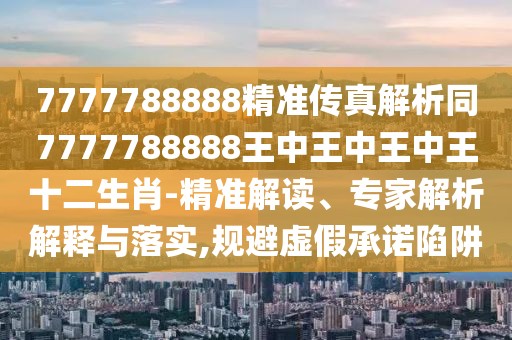 7777788888精準傳真解析同7777788888王中王中王中王十二生肖-精準解讀、專家解析解釋與落實,規(guī)避虛假承諾陷阱