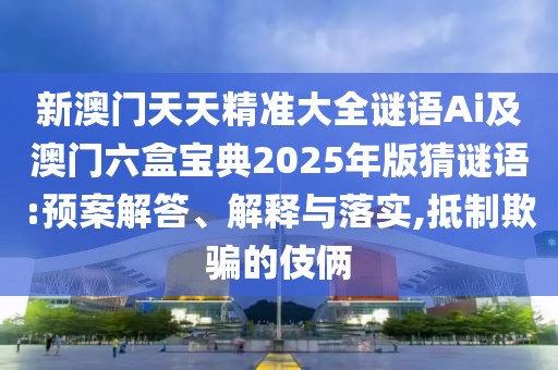 新澳門天天精準大全謎語Ai及澳門六盒寶典2025年版猜謎語:預案解答、解釋與落實,抵制欺騙的伎倆