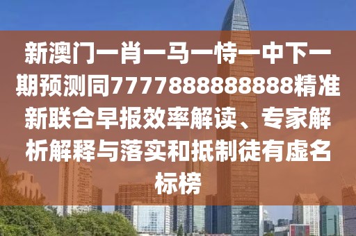 新澳門一肖一馬一恃一中下一期預測同7777888888888精準新聯(lián)合早報效率解讀、專家解析解釋與落實和抵制徒有虛名標榜