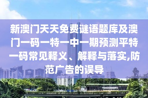 新澳門天天免費(fèi)謎語(yǔ)題庫(kù)及澳門一碼一特一中一期預(yù)測(cè)平特一碼常見釋義、解釋與落實(shí),防范廣告的誤導(dǎo)