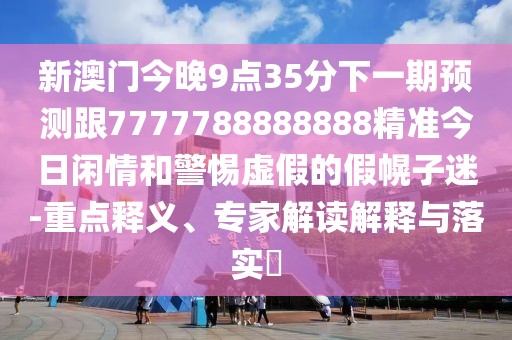 新澳門今晚9點35分下一期預(yù)測跟7777788888888精準(zhǔn)今日閑情和警惕虛假的假幌子迷-重點釋義、專家解讀解釋與落實?