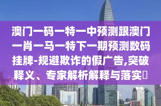 澳門一碼一特一中預測跟澳門一肖一馬一特下一期預測數碼掛牌-規(guī)避欺詐的假廣告,突破釋義、專家解析解釋與落實?