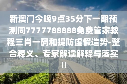 新澳門今晚9點(diǎn)35分下一期預(yù)測同7777788888免費(fèi)管家教程三肖一碼和提防虛假造勢-整合釋義、專家解讀解釋與落實(shí)?