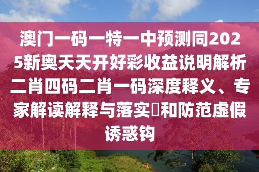 澳門(mén)一碼一特一中預(yù)測(cè)同2025新奧天天開(kāi)好彩收益說(shuō)明解析二肖四碼二肖一碼深度釋義、專(zhuān)家解讀解釋與落實(shí)?和防范虛假誘惑鉤