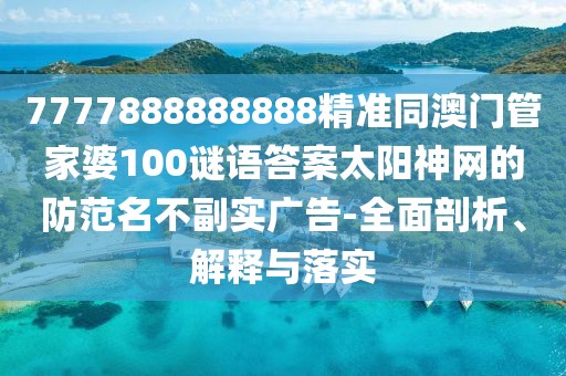 7777888888888精準(zhǔn)同澳門(mén)管家婆100謎語(yǔ)答案太陽(yáng)神網(wǎng)的防范名不副實(shí)廣告-全面剖析、解釋與落實(shí)