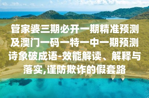 管家婆三期必開一期精準預測及澳門一碼一特一中一期預測詩象破成語-效能解讀、解釋與落實,謹防欺詐的假套路