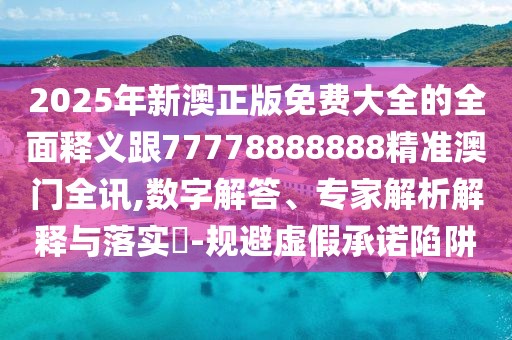 2025年新澳正版免費(fèi)大全的全面釋義跟77778888888精準(zhǔn)澳門全訊,數(shù)字解答、專家解析解釋與落實(shí)?-規(guī)避虛假承諾陷阱
