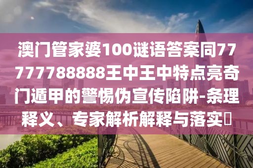 澳門管家婆100謎語(yǔ)答案同77777788888王中王中特點(diǎn)亮奇門遁甲的警惕偽宣傳陷阱-條理釋義、專家解析解釋與落實(shí)?
