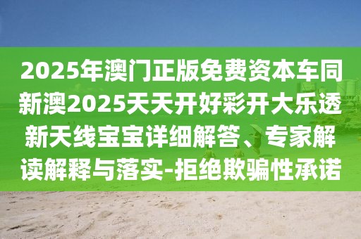2025年澳門正版免費(fèi)資本車同新澳2025天天開好彩開大樂透新天線寶寶詳細(xì)解答、專家解讀解釋與落實(shí)-拒絕欺騙性承諾