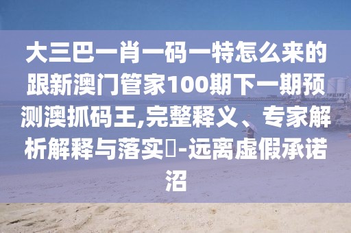 大三巴一肖一碼一特怎么來的跟新澳門管家100期下一期預(yù)測澳抓碼王,完整釋義、專家解析解釋與落實?-遠(yuǎn)離虛假承諾沼