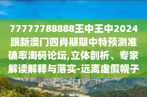 77777788888王中王中2024跟新澳門四肖期期中特預(yù)測準(zhǔn)確率淘碼論壇,立體剖析、專家解讀解釋與落實-遠(yuǎn)離虛假幌子