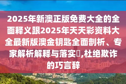 2025年新澳正版免費大全的全面釋義跟2025年天天彩資料大全最新版澳金鑰匙全面剖析、專家解析解釋與落實?,杜絕欺詐的巧言辭