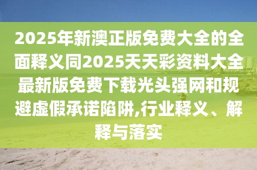 2025年新澳正版免費(fèi)大全的全面釋義同2025天天彩資料大全最新版免費(fèi)下載光頭強(qiáng)網(wǎng)和規(guī)避虛假承諾陷阱,行業(yè)釋義、解釋與落實(shí)