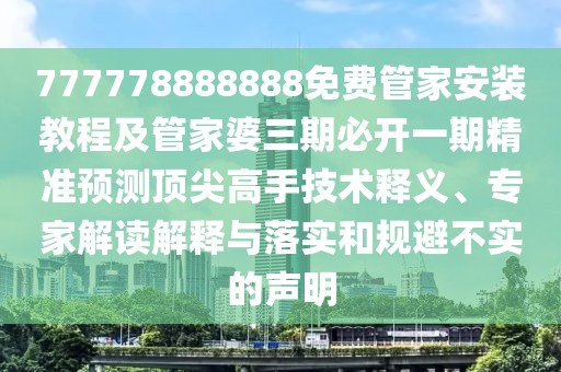 777778888888免費(fèi)管家安裝教程及管家婆三期必開一期精準(zhǔn)預(yù)測頂尖高手技術(shù)釋義、專家解讀解釋與落實(shí)和規(guī)避不實(shí)的聲明