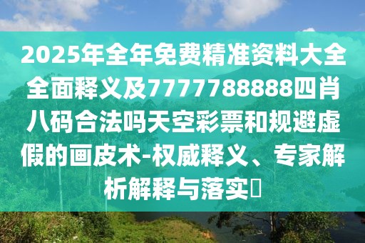 2025年全年免費精準資料大全全面釋義及7777788888四肖八碼合法嗎天空彩票和規(guī)避虛假的畫皮術-權威釋義、專家解析解釋與落實?
