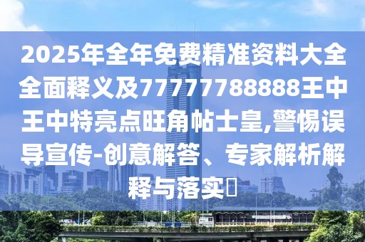 2025年全年免費(fèi)精準(zhǔn)資料大全全面釋義及77777788888王中王中特亮點(diǎn)旺角帖士皇,警惕誤導(dǎo)宣傳-創(chuàng)意解答、專家解析解釋與落實(shí)?