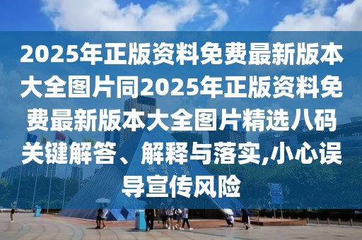 2025年正版資料免費最新版本大全圖片同2025年正版資料免費最新版本大全圖片精選八碼關(guān)鍵解答、解釋與落實,小心誤導(dǎo)宣傳風(fēng)險