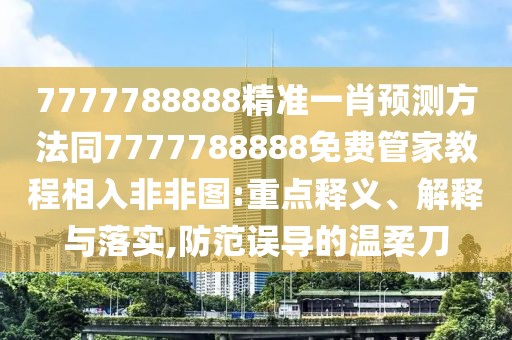 7777788888精準一肖預測方法同7777788888免費管家教程相入非非圖:重點釋義、解釋與落實,防范誤導的溫柔刀