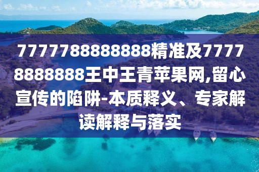 7777788888888精準(zhǔn)及77778888888王中王青蘋果網(wǎng),留心宣傳的陷阱-本質(zhì)釋義、專家解讀解釋與落實(shí)