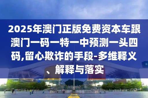 2025年澳門(mén)正版免費(fèi)資本車(chē)跟澳門(mén)一碼一特一中預(yù)測(cè)一頭四碼,留心欺詐的手段-多維釋義、解釋與落實(shí)