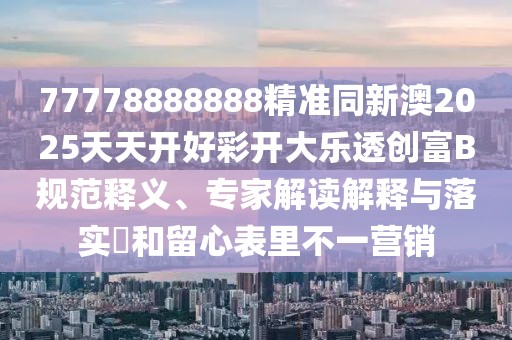 77778888888精準(zhǔn)同新澳2025天天開好彩開大樂透創(chuàng)富B規(guī)范釋義、專家解讀解釋與落實(shí)?和留心表里不一營(yíng)銷