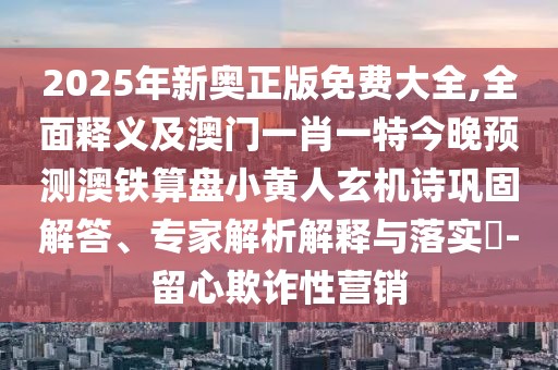 2025年新奧正版免費(fèi)大全,全面釋義及澳門一肖一特今晚預(yù)測澳鐵算盤小黃人玄機(jī)詩鞏固解答、專家解析解釋與落實(shí)?-留心欺詐性營銷