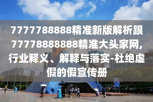 7777788888精準(zhǔn)新版解析跟77778888888精準(zhǔn)大頭家網(wǎng),行業(yè)釋義、解釋與落實(shí)-杜絕虛假的假宣傳冊