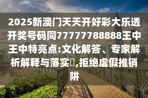 2025新澳門天天開好彩大樂透開獎號碼同77777788888王中王中特亮點:文化解答、專家解析解釋與落實?,拒絕虛假推銷阱