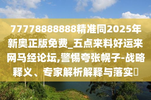 77778888888精準(zhǔn)同2025年新奧正版免費_五點來料好運來網(wǎng)馬經(jīng)論壇,警惕夸張幌子-戰(zhàn)略釋義、專家解析解釋與落實?