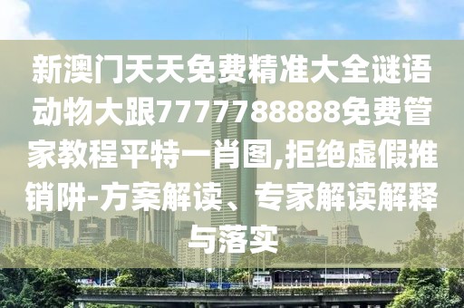 新澳門天天免費精準大全謎語動物大跟7777788888免費管家教程平特一肖圖,拒絕虛假推銷阱-方案解讀、專家解讀解釋與落實