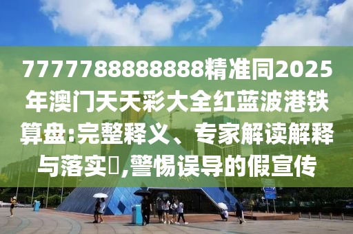 7777788888888精準同2025年澳門天天彩大全紅藍波港鐵算盤:完整釋義、專家解讀解釋與落實?,警惕誤導(dǎo)的假宣傳