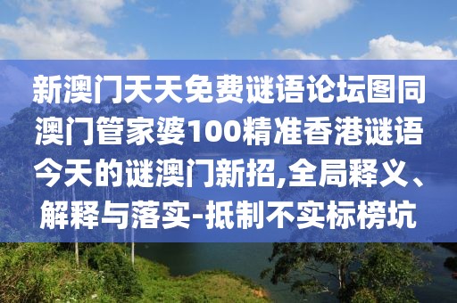 新澳門天天免費(fèi)謎語論壇圖同澳門管家婆100精準(zhǔn)香港謎語今天的謎澳門新招,全局釋義、解釋與落實(shí)-抵制不實(shí)標(biāo)榜坑